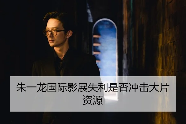 朱一龙国际影展失利是否冲击大片资源